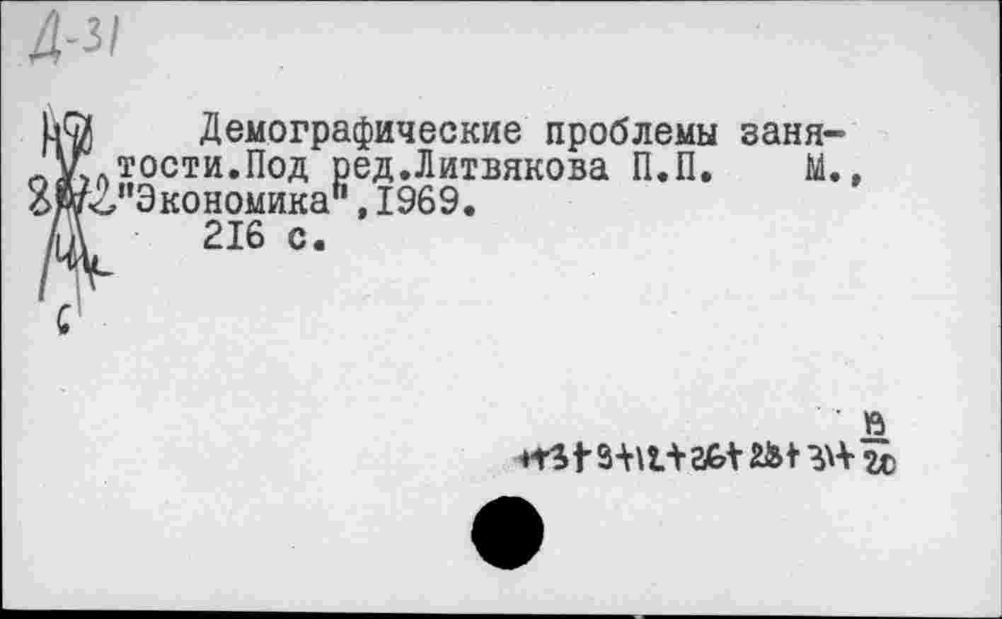 ﻿А-м
Демографические проблемы заня-ЛКлТОСти.Под ред.Литвякова П.П. М., 2 «^“Экономика", 1969.
Д. 216 <=•
С
■ »